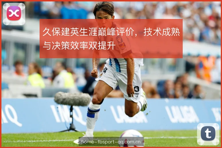 久保建英生涯巅峰评价,技术成熟与决策效率双提升 久保建英生涯巅峰评价,技术成熟与决策效率双提升