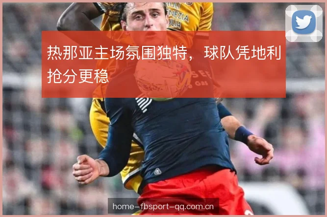 热那亚主场氛围独特，球队凭地利抢分更稳
