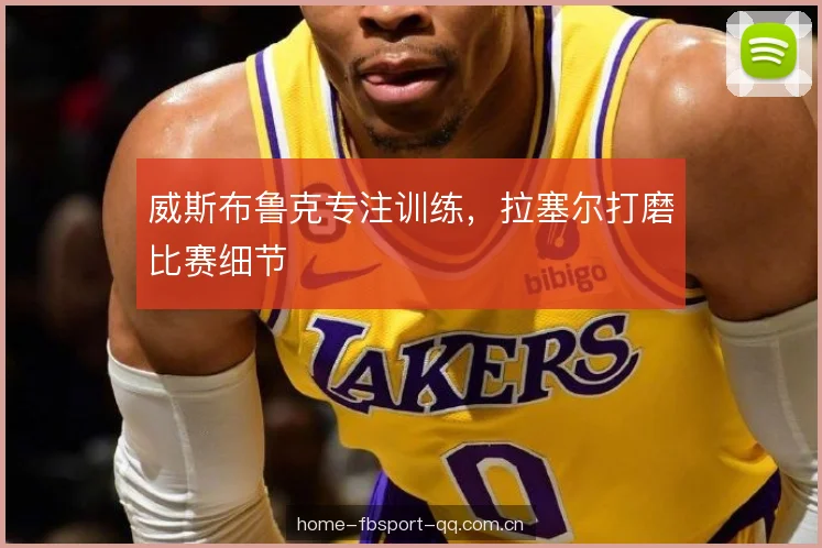 威斯布鲁克专注训练，拉塞尔打磨比赛细节